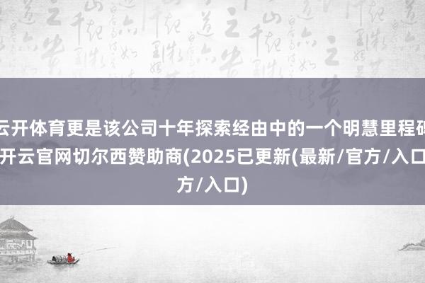 云开体育更是该公司十年探索经由中的一个明慧里程碑-开云官网切尔西赞助商(2025已更新(最新/官方/入口)