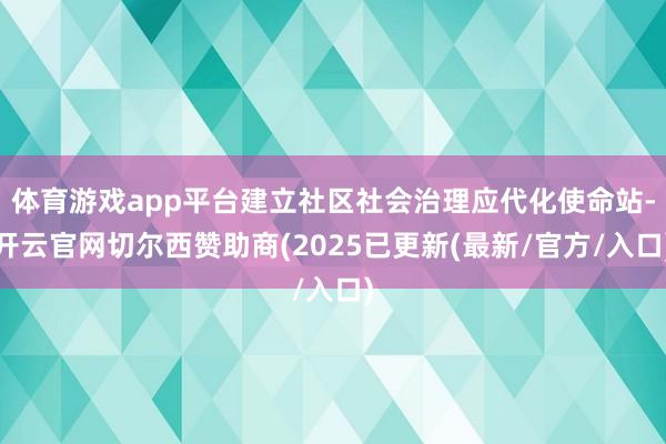 体育游戏app平台建立社区社会治理应代化使命站-开云官网切尔西赞助商(2025已更新(最新/官方/入口)