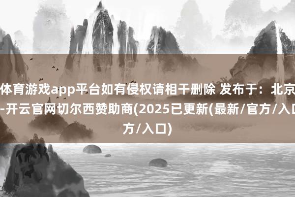 体育游戏app平台如有侵权请相干删除 发布于：北京市-开云官网切尔西赞助商(2025已更新(最新/官方/入口)