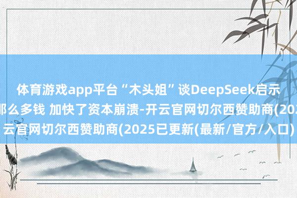 体育游戏app平台“木头姐”谈DeepSeek启示：AI范围告捷并不需要那么多钱 加快了资本崩溃-开云官网切尔西赞助商(2025已更新(最新/官方/入口)