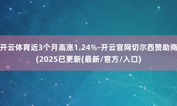开云体育近3个月高涨1.24%-开云官网切尔西赞助商(2025已更新(最新/官方/入口)