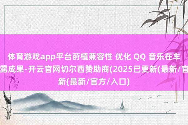 体育游戏app平台莳植兼容性 优化 QQ 音乐在车机上的暴露成果-开云官网切尔西赞助商(2025已更新(最新/官方/入口)