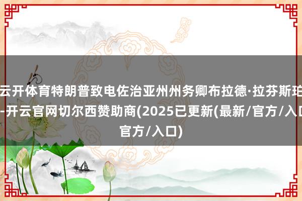云开体育特朗普致电佐治亚州州务卿布拉德·拉芬斯珀格-开云官网切尔西赞助商(2025已更新(最新/官方/入口)