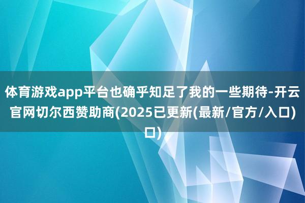 体育游戏app平台也确乎知足了我的一些期待-开云官网切尔西赞助商(2025已更新(最新/官方/入口)
