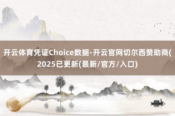 开云体育凭证Choice数据-开云官网切尔西赞助商(2025已更新(最新/官方/入口)