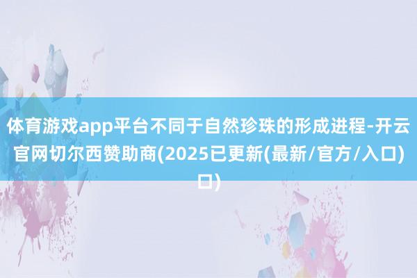 体育游戏app平台不同于自然珍珠的形成进程-开云官网切尔西赞助商(2025已更新(最新/官方/入口)