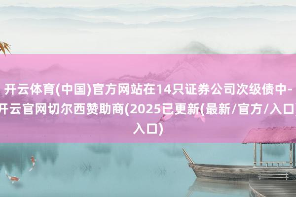 开云体育(中国)官方网站在14只证券公司次级债中-开云官网切尔西赞助商(2025已更新(最新/官方/入口)