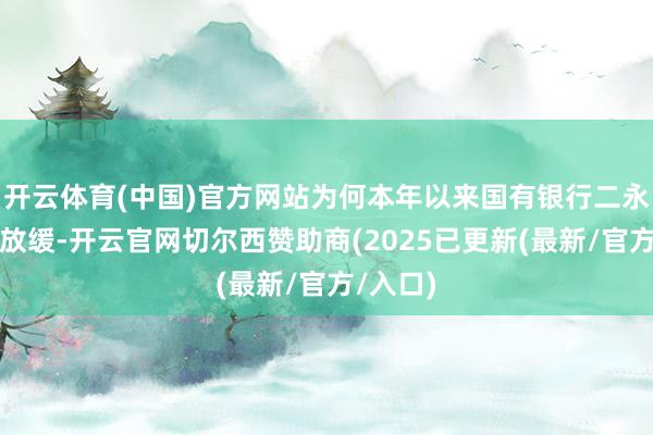 开云体育(中国)官方网站为何本年以来国有银行二永债刊行放缓-开云官网切尔西赞助商(2025已更新(最新/官方/入口)
