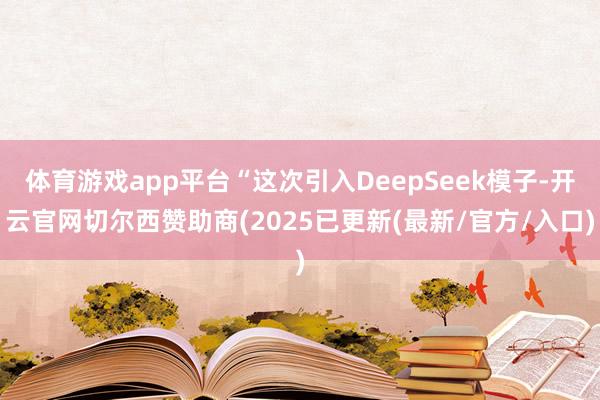 体育游戏app平台“这次引入DeepSeek模子-开云官网切尔西赞助商(2025已更新(最新/官方/入口)