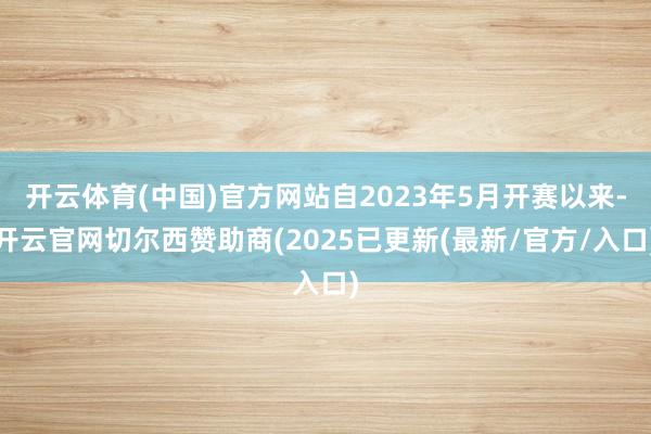 开云体育(中国)官方网站自2023年5月开赛以来-开云官网切尔西赞助商(2025已更新(最新/官方/入口)