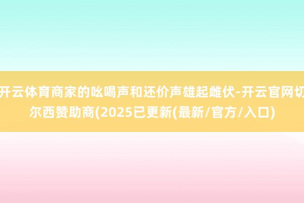 开云体育商家的吆喝声和还价声雄起雌伏-开云官网切尔西赞助商(2025已更新(最新/官方/入口)