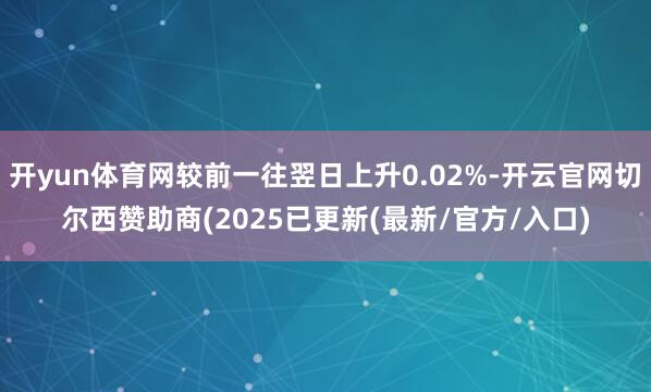 开yun体育网较前一往翌日上升0.02%-开云官网切尔西赞助商(2025已更新(最新/官方/入口)