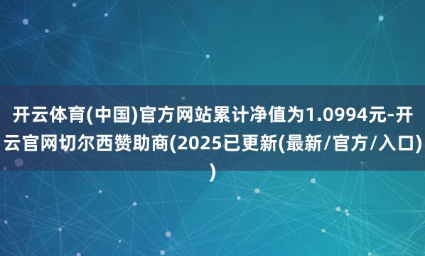 开云体育(中国)官方网站累计净值为1.0994元-开云官网切尔西赞助商(2025已更新(最新/官方/入口)