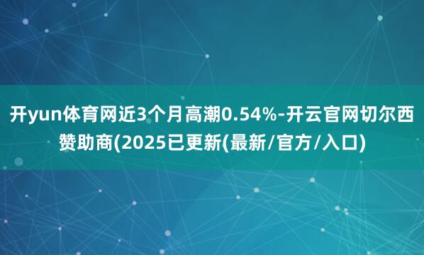 开yun体育网近3个月高潮0.54%-开云官网切尔西赞助商(2025已更新(最新/官方/入口)