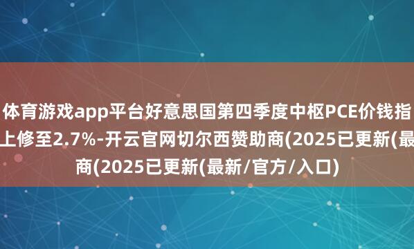 体育游戏app平台好意思国第四季度中枢PCE价钱指数增幅从2.5%上修至2.7%-开云官网切尔西赞助商(2025已更新(最新/官方/入口)