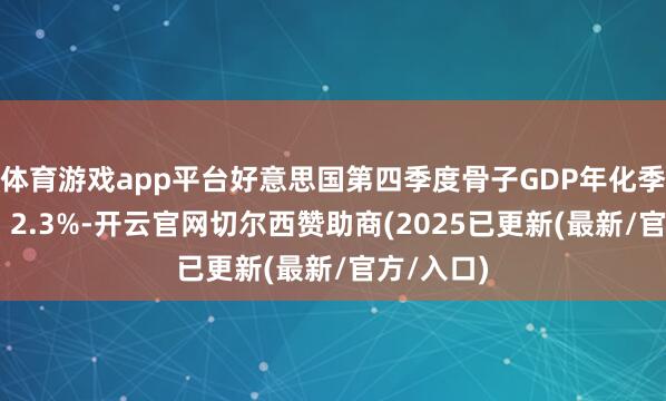 体育游戏app平台好意思国第四季度骨子GDP年化季率修碰劲 2.3%-开云官网切尔西赞助商(2025已更新(最新/官方/入口)
