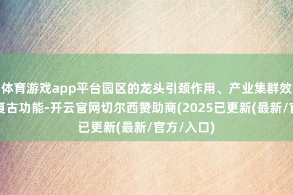 体育游戏app平台园区的龙头引颈作用、产业集群效应和载体复古功能-开云官网切尔西赞助商(2025已更新(最新/官方/入口)
