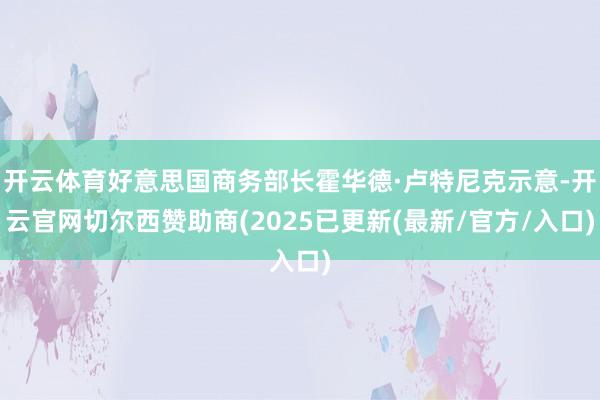开云体育好意思国商务部长霍华德·卢特尼克示意-开云官网切尔西赞助商(2025已更新(最新/官方/入口)
