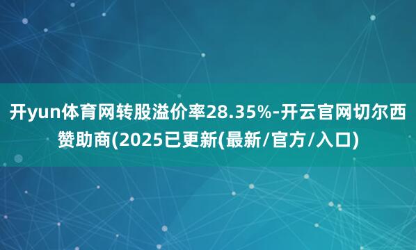 开yun体育网转股溢价率28.35%-开云官网切尔西赞助商(2025已更新(最新/官方/入口)