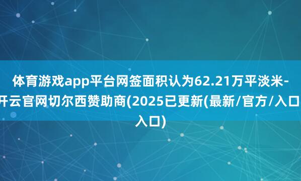 体育游戏app平台网签面积认为62.21万平淡米-开云官网切尔西赞助商(2025已更新(最新/官方/入口)