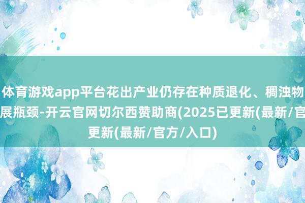 体育游戏app平台花出产业仍存在种质退化、稠浊物残留等发展瓶颈-开云官网切尔西赞助商(2025已更新(最新/官方/入口)