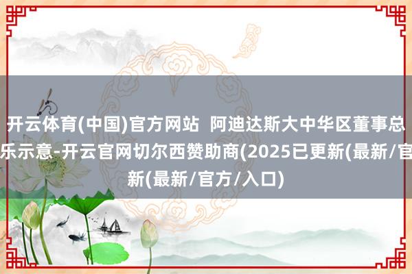 开云体育(中国)官方网站  阿迪达斯大中华区董事总司理萧家乐示意-开云官网切尔西赞助商(2025已更新(最新/官方/入口)