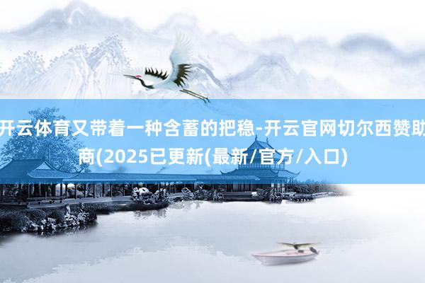开云体育又带着一种含蓄的把稳-开云官网切尔西赞助商(2025已更新(最新/官方/入口)