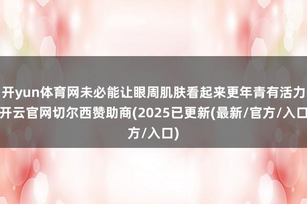 开yun体育网未必能让眼周肌肤看起来更年青有活力-开云官网切尔西赞助商(2025已更新(最新/官方/入口)
