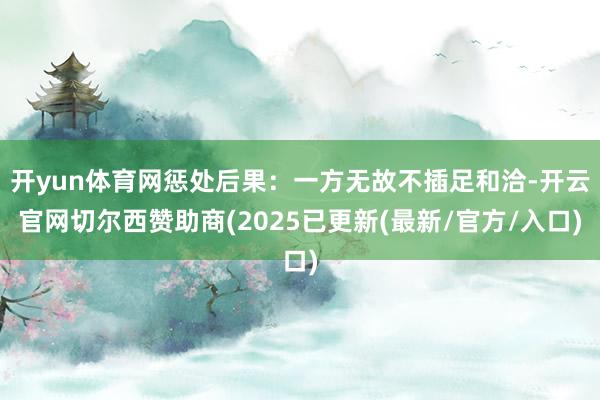 开yun体育网惩处后果：一方无故不插足和洽-开云官网切尔西赞助商(2025已更新(最新/官方/入口)