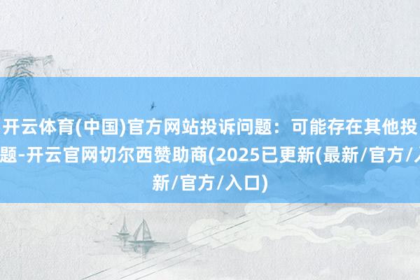 开云体育(中国)官方网站投诉问题：可能存在其他投诉问题-开云官网切尔西赞助商(2025已更新(最新/官方/入口)