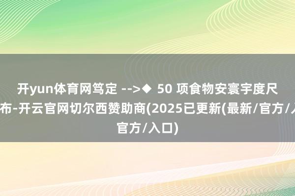 开yun体育网笃定 -->◆ 50 项食物安寰宇度尺度发布-开云官网切尔西赞助商(2025已更新(最新/官方/入口)
