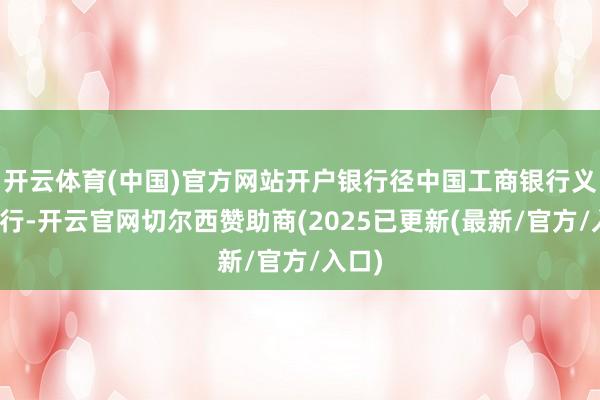 开云体育(中国)官方网站开户银行径中国工商银行义乌分行-开云官网切尔西赞助商(2025已更新(最新/官方/入口)