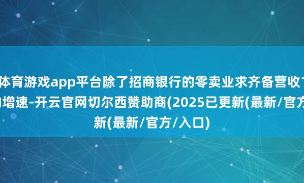 体育游戏app平台除了招商银行的零卖业求齐备营收1.29%的增速-开云官网切尔西赞助商(2025已更新(最新/官方/入口)