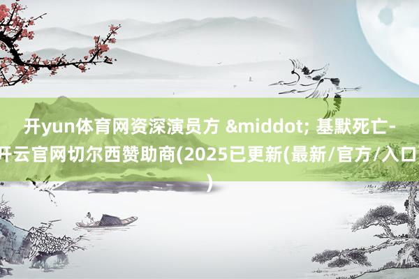 开yun体育网资深演员方 &middot; 基默死亡-开云官网切尔西赞助商(2025已更新(最新/官方/入口)