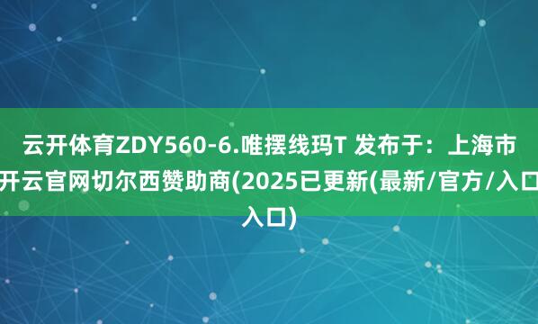 云开体育ZDY560-6.唯摆线玛T 发布于：上海市-开云官网切尔西赞助商(2025已更新(最新/官方/入口)