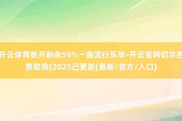 开云体育张开剩余59%一曲流行乐毕-开云官网切尔西赞助商(2025已更新(最新/官方/入口)
