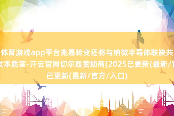 体育游戏app平台兆易转变还将与纳微半导体联袂共建荟萃研发本质室-开云官网切尔西赞助商(2025已更新(最新/官方/入口)