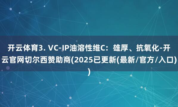 开云体育3. VC-IP油溶性维C：雄厚、抗氧化-开云官网切尔西赞助商(2025已更新(最新/官方/入口)