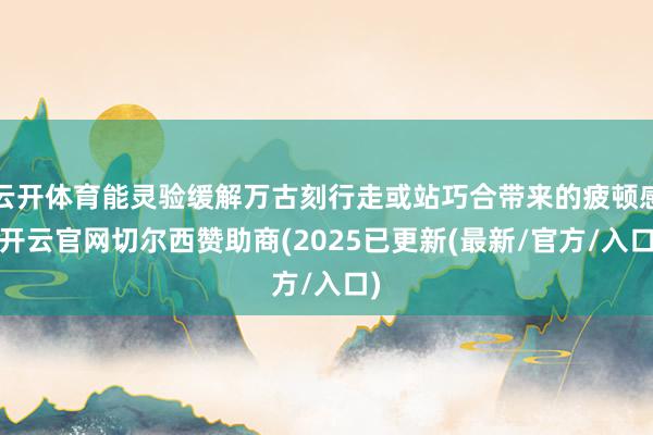 云开体育能灵验缓解万古刻行走或站巧合带来的疲顿感-开云官网切尔西赞助商(2025已更新(最新/官方/入口)