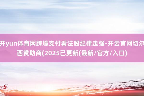开yun体育网跨境支付看法股纪律走强-开云官网切尔西赞助商(2025已更新(最新/官方/入口)