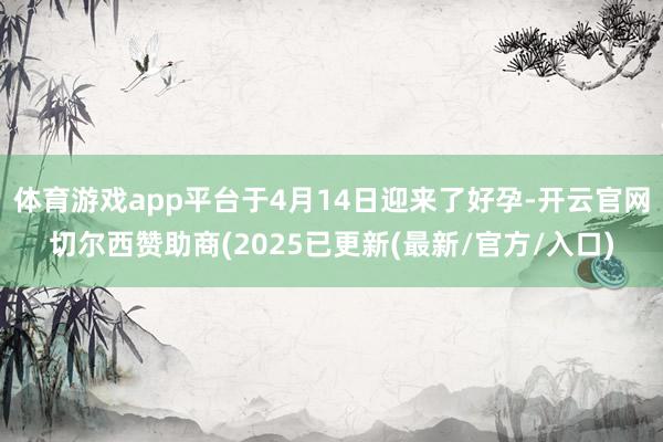 体育游戏app平台于4月14日迎来了好孕-开云官网切尔西赞助商(2025已更新(最新/官方/入口)