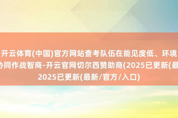 开云体育(中国)官方网站查考队伍在能见度低、环境复杂条款下的协同作战智商-开云官网切尔西赞助商(2025已更新(最新/官方/入口)