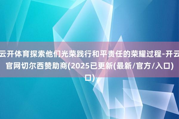 云开体育探索他们光荣践行和平责任的荣耀过程-开云官网切尔西赞助商(2025已更新(最新/官方/入口)