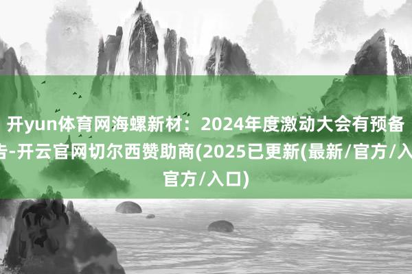 开yun体育网海螺新材：2024年度激动大会有预备公告-开云官网切尔西赞助商(2025已更新(最新/官方/入口)