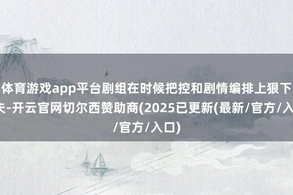 体育游戏app平台剧组在时候把控和剧情编排上狠下功夫-开云官网切尔西赞助商(2025已更新(最新/官方/入口)