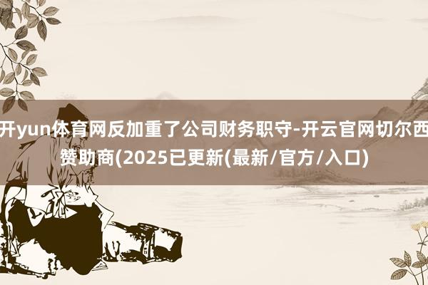 开yun体育网反加重了公司财务职守-开云官网切尔西赞助商(2025已更新(最新/官方/入口)