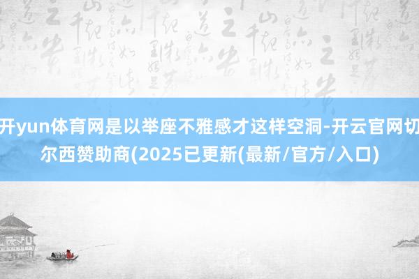 开yun体育网是以举座不雅感才这样空洞-开云官网切尔西赞助商(2025已更新(最新/官方/入口)
