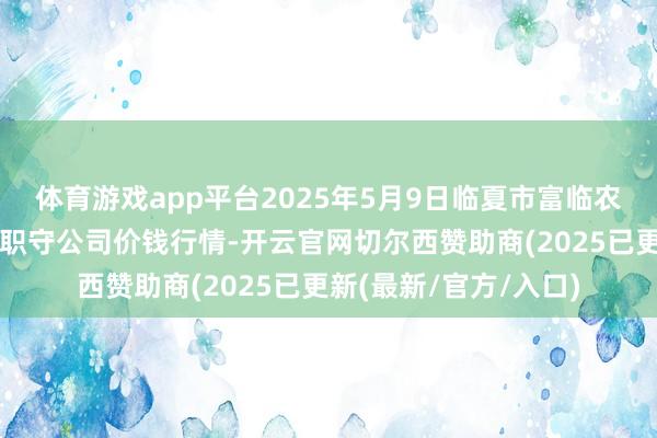体育游戏app平台2025年5月9日临夏市富临农副居品批发商场有限职守公司价钱行情-开云官网切尔西赞助商(2025已更新(最新/官方/入口)