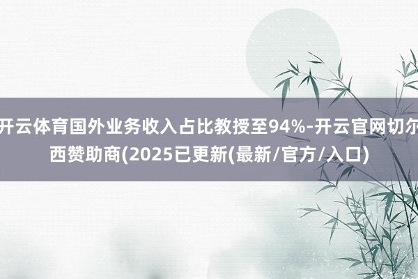 开云体育国外业务收入占比教授至94%-开云官网切尔西赞助商(2025已更新(最新/官方/入口)