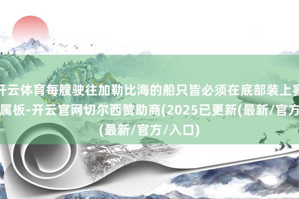 开云体育每艘驶往加勒比海的船只皆必须在底部装上寥落的金属板-开云官网切尔西赞助商(2025已更新(最新/官方/入口)